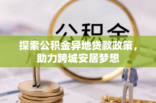 峡江探索公积金异地贷款政策，助力跨城安居梦想