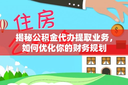峡江揭秘公积金代办提取业务，如何优化你的财务规划