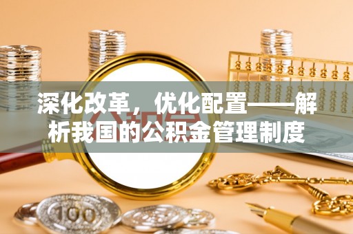 峡江深化改革，优化配置——解析我国的公积金管理制度