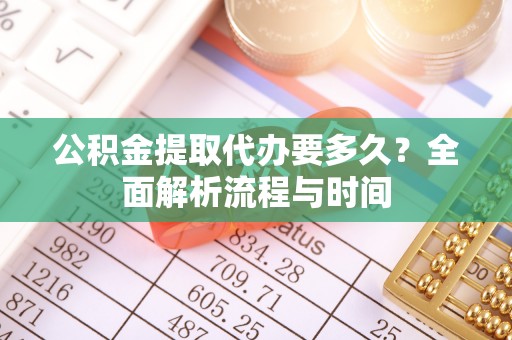 峡江公积金提取代办要多久？全面解析流程与时间
